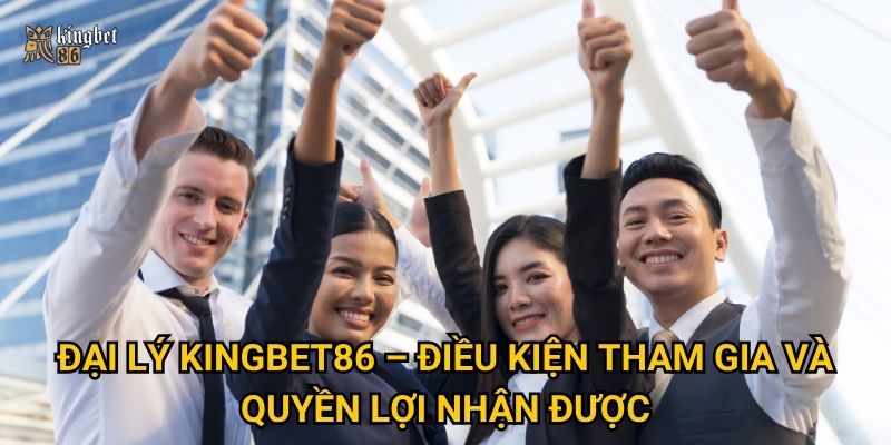 Trở thành Đại lý Kingbet86 có dễ dàng và lợi nhuận cao không? 1 Đại lý Kingbet86 – Điều kiện tham gia và quyền lợi nhận được