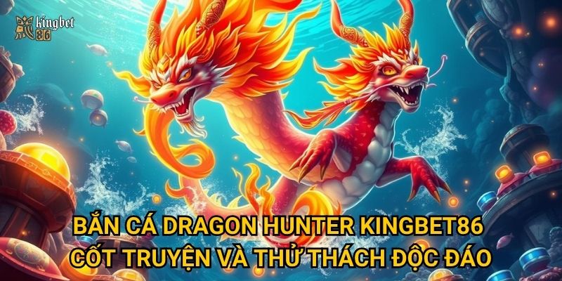 Bắn cá Dragon Hunter Kingbet86 – Cốt truyện và thử thách độc đáo